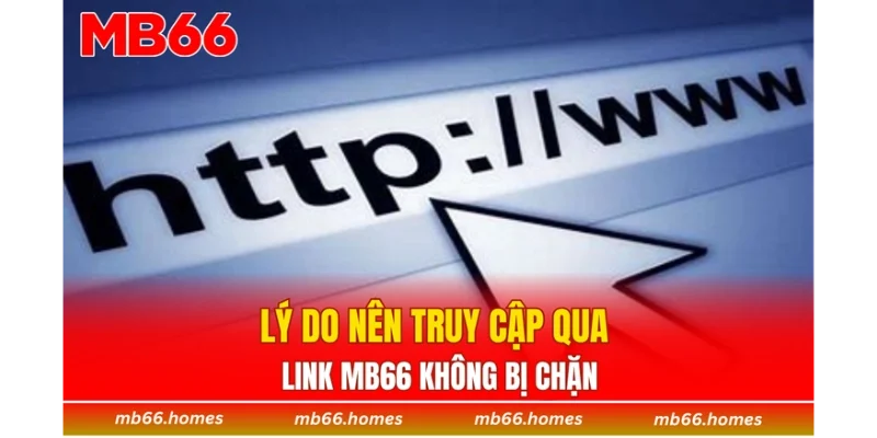 Lý do nên truy cập qua link MB66 không bị chặn